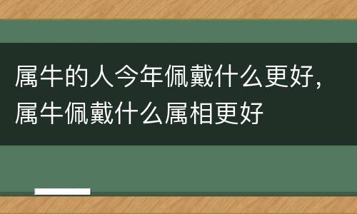 属牛的人今年佩戴什么更好，属牛佩戴什么属相更好