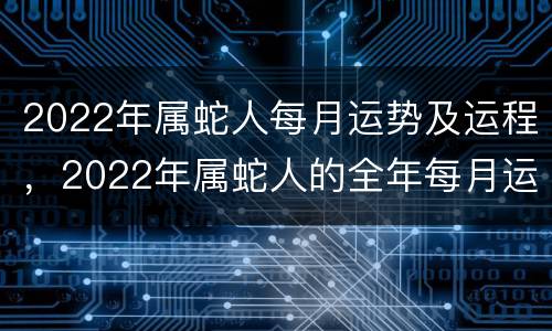 2022年属蛇人每月运势及运程，2022年属蛇人的全年每月运势