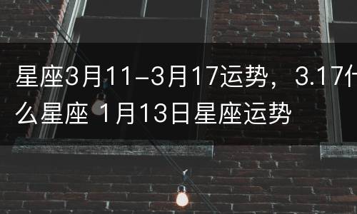 星座3月11-3月17运势，3.17什么星座 1月13日星座运势