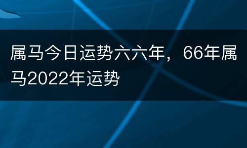 属马今日运势六六年，66年属马2022年运势
