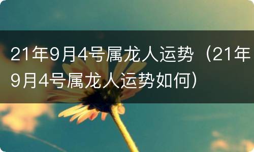 21年9月4号属龙人运势（21年9月4号属龙人运势如何）