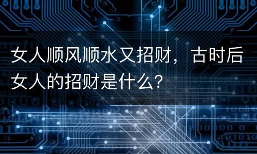女人顺风顺水又招财，古时后女人的招财是什么？