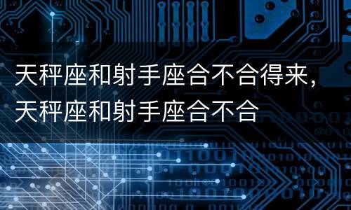 天秤座和射手座合不合得来，天秤座和射手座合不合