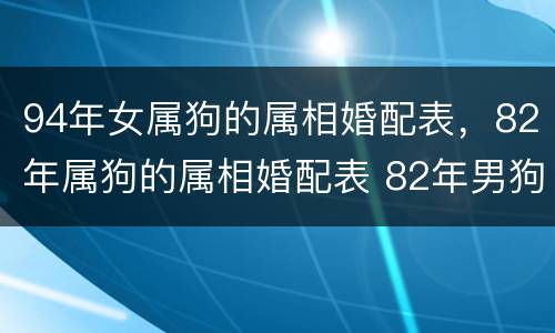 94年女属狗的属相婚配表，82年属狗的属相婚配表 82年男狗