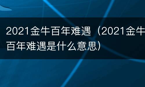 2021金牛百年难遇（2021金牛百年难遇是什么意思）