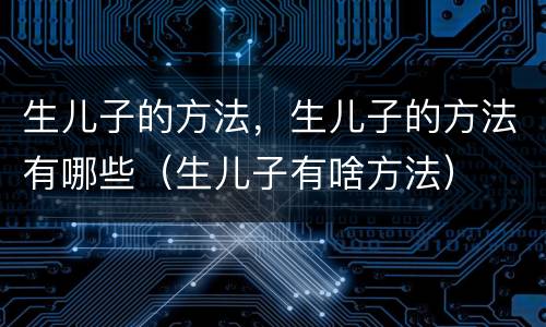 生儿子的方法，生儿子的方法有哪些（生儿子有啥方法）