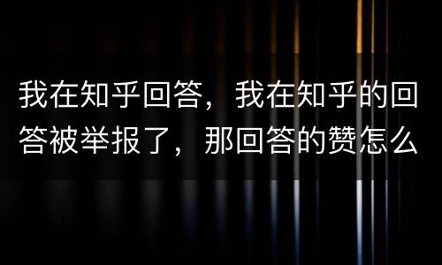 我在知乎回答，我在知乎的回答被举报了，那回答的赞怎么办