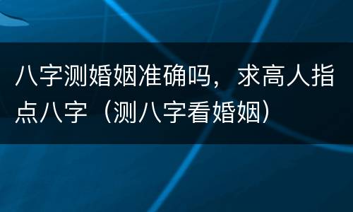 八字测婚姻准确吗，求高人指点八字（测八字看婚姻）