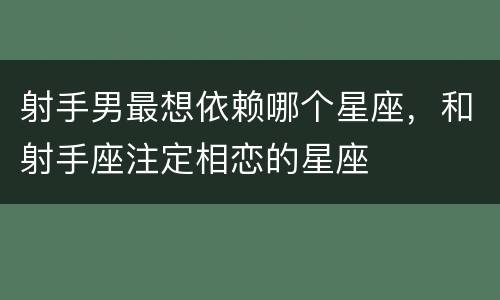 射手男最想依赖哪个星座，和射手座注定相恋的星座