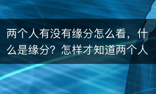 两个人有没有缘分怎么看，什么是缘分？怎样才知道两个人有没有缘分？缘分真