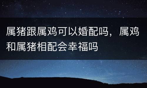属猪跟属鸡可以婚配吗，属鸡和属猪相配会幸福吗