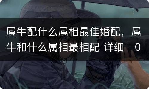 属牛配什么属相最佳婚配，属牛和什么属相最相配 详细�0�3