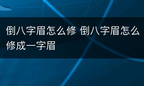 倒八字眉怎么修 倒八字眉怎么修成一字眉