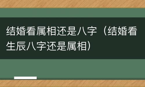 结婚看属相还是八字（结婚看生辰八字还是属相）