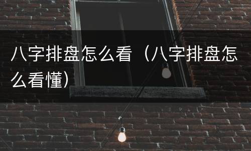 八字排盘怎么看（八字排盘怎么看懂）