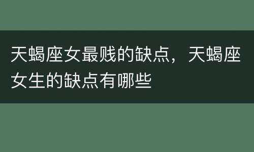 天蝎座女最贱的缺点，天蝎座女生的缺点有哪些
