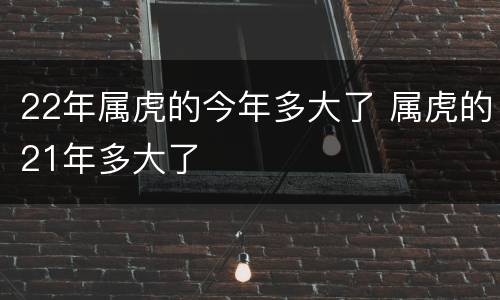 22年属虎的今年多大了 属虎的21年多大了