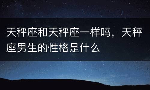 天秤座和天秤座一样吗，天秤座男生的性格是什么