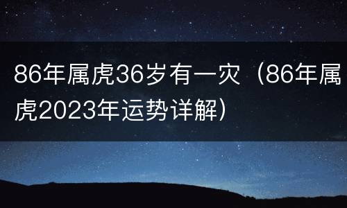86年属虎36岁有一灾（86年属虎2023年运势详解）
