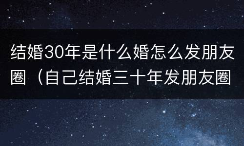 结婚30年是什么婚怎么发朋友圈（自己结婚三十年发朋友圈的语句）