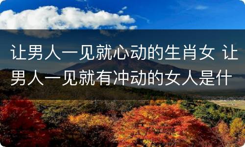 让男人一见就心动的生肖女 让男人一见就有冲动的女人是什么样子?
