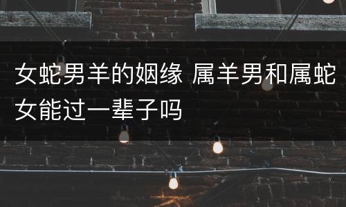 女蛇男羊的姻缘 属羊男和属蛇女能过一辈子吗