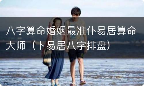 八字算命婚姻最准仆易居算命大师（卜易居八字排盘）