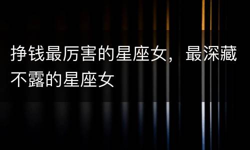 挣钱最厉害的星座女，最深藏不露的星座女
