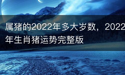 属猪的2022年多大岁数，2022年生肖猪运势完整版