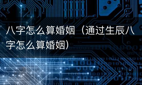 八字怎么算婚姻（通过生辰八字怎么算婚姻）