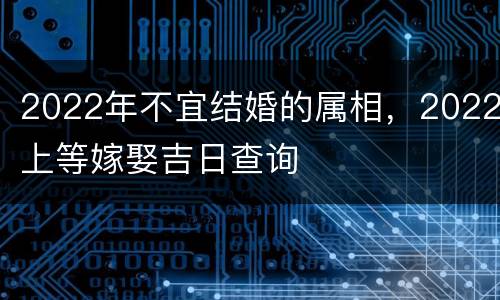 2022年不宜结婚的属相，2022上等嫁娶吉日查询
