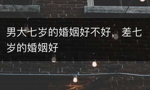 男大七岁的婚姻好不好，差七岁的婚姻好