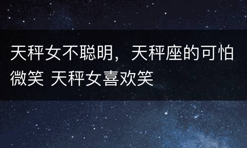 天秤女不聪明，天秤座的可怕微笑 天秤女喜欢笑