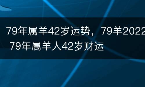 79年属羊42岁运势，79羊2022 79年属羊人42岁财运