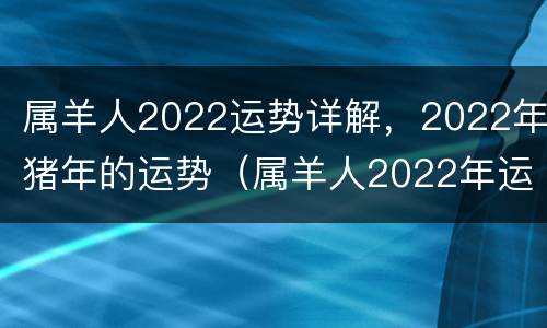 属羊人2022运势详解，2022年猪年的运势（属羊人2022年运势及运程详解）