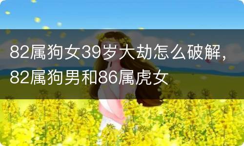 82属狗女39岁大劫怎么破解，82属狗男和86属虎女