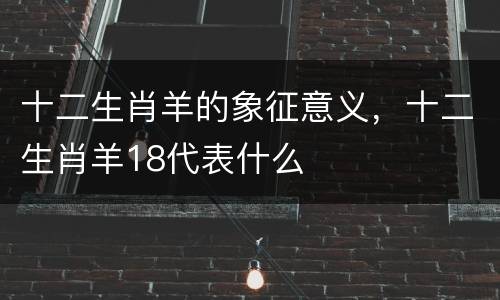 十二生肖羊的象征意义，十二生肖羊18代表什么