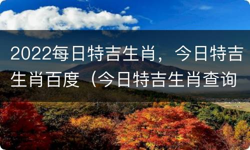 2022每日特吉生肖，今日特吉生肖百度（今日特吉生肖查询）
