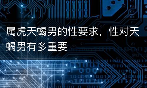 属虎天蝎男的性要求，性对天蝎男有多重要