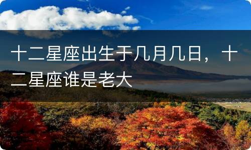 十二星座出生于几月几日，十二星座谁是老大