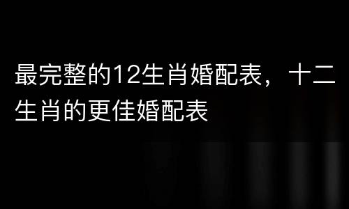 最完整的12生肖婚配表，十二生肖的更佳婚配表