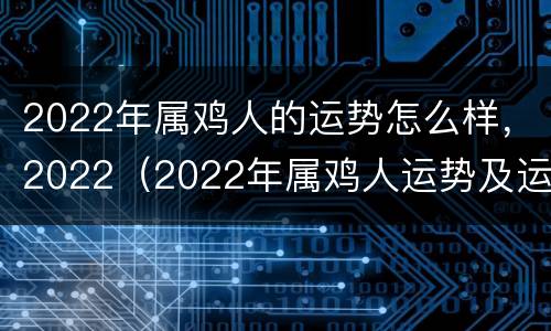 2022年属鸡人的运势怎么样，2022（2022年属鸡人运势及运程详解）