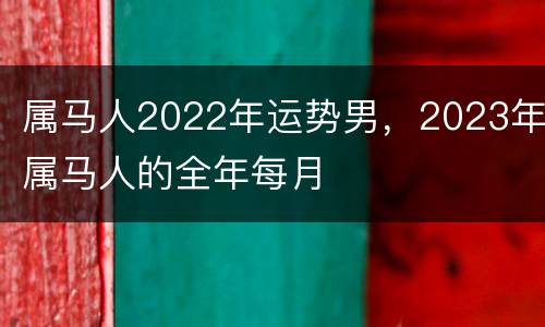 属马人2022年运势男，2023年属马人的全年每月