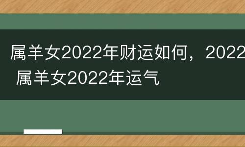属羊女2022年财运如何，2022 属羊女2022年运气