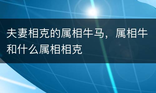 夫妻相克的属相牛马，属相牛和什么属相相克