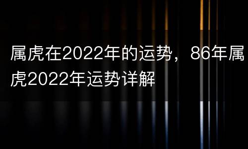 属虎在2022年的运势，86年属虎2022年运势详解