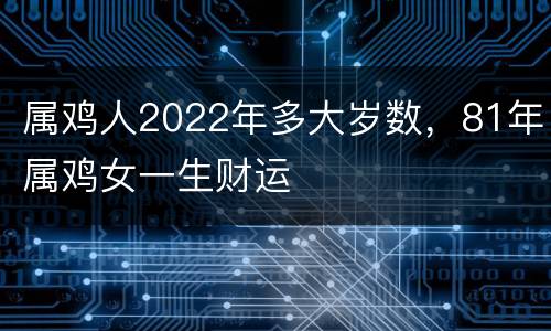属鸡人2022年多大岁数，81年属鸡女一生财运