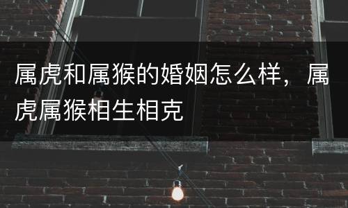 属虎和属猴的婚姻怎么样，属虎属猴相生相克