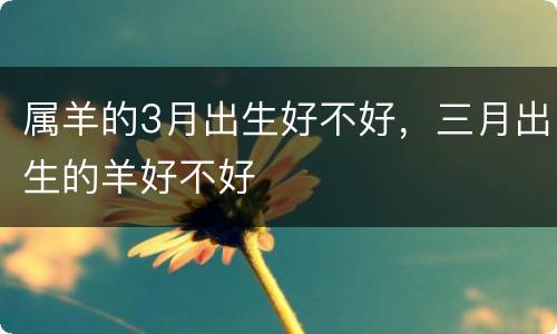 属羊的3月出生好不好，三月出生的羊好不好
