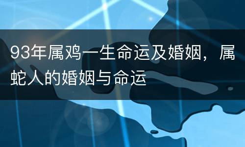 93年属鸡一生命运及婚姻，属蛇人的婚姻与命运